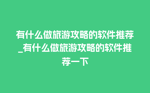 有什么做旅游攻略的软件推荐_有什么做旅游攻略的软件推荐一下