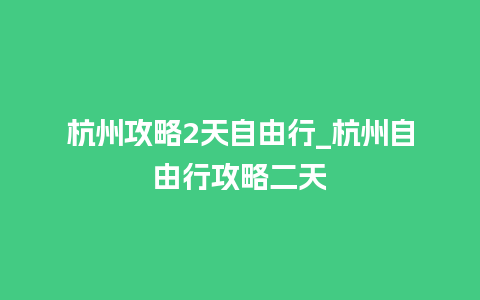 杭州攻略2天自由行_杭州自由行攻略二天