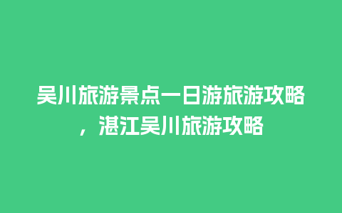 吴川旅游景点一日游旅游攻略，湛江吴川旅游攻略