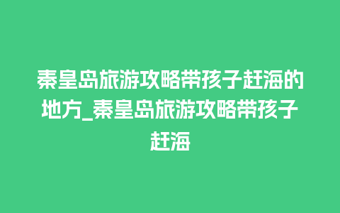 秦皇岛旅游攻略带孩子赶海的地方_秦皇岛旅游攻略带孩子赶海