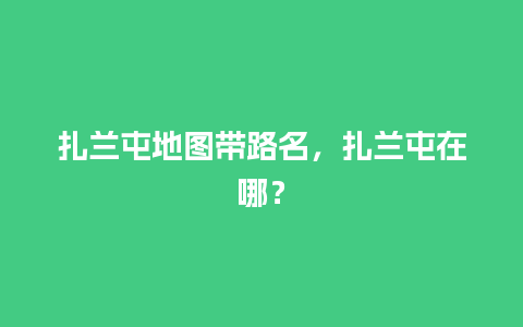 扎兰屯地图带路名，扎兰屯在哪？