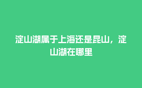 淀山湖属于上海还是昆山，淀山湖在哪里