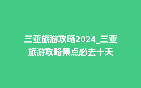 三亚旅游攻略2024_三亚旅游攻略景点必去十天