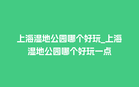 上海湿地公园哪个好玩_上海湿地公园哪个好玩一点