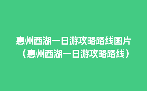 惠州西湖一日游攻略路线图片（惠州西湖一日游攻略路线）