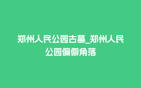 郑州人民公园古墓_郑州人民公园偏僻角落