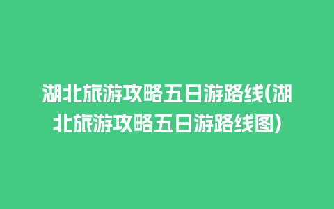 湖北旅游攻略五日游路线(湖北旅游攻略五日游路线图)