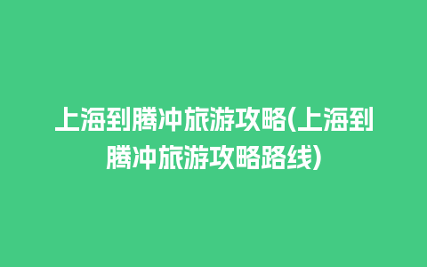 上海到腾冲旅游攻略(上海到腾冲旅游攻略路线)