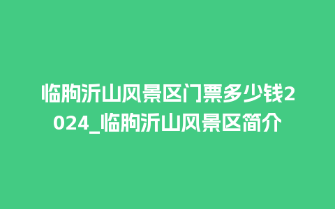 临朐沂山风景区门票多少钱2024_临朐沂山风景区简介