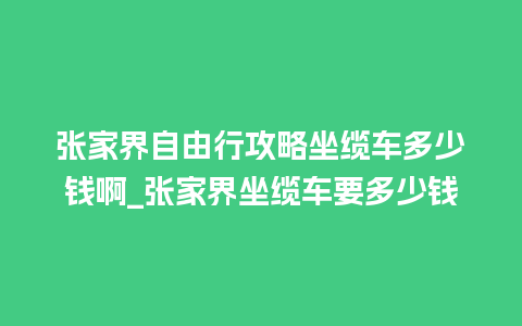 张家界自由行攻略坐缆车多少钱啊_张家界坐缆车要多少钱