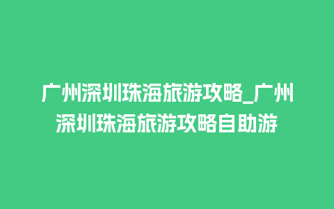 广州深圳珠海旅游攻略_广州深圳珠海旅游攻略自助游