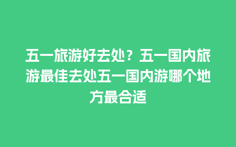 五一旅游好去处？五一国内旅游最佳去处五一国内游哪个地方最合适