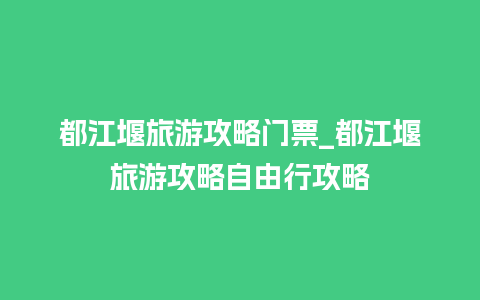 都江堰旅游攻略门票_都江堰旅游攻略自由行攻略