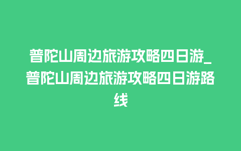 普陀山周边旅游攻略四日游_普陀山周边旅游攻略四日游路线