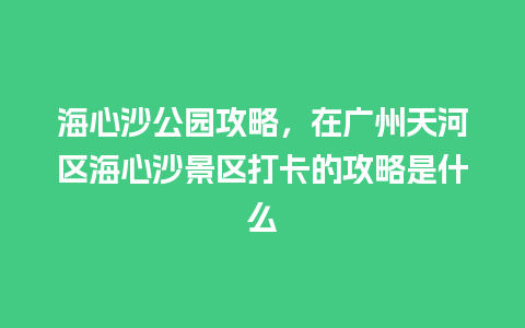 海心沙公园攻略，在广州天河区海心沙景区打卡的攻略是什么