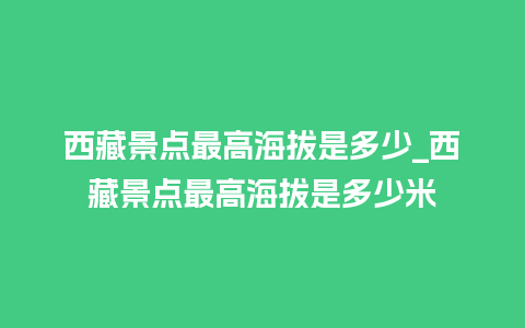 西藏景点最高海拔是多少_西藏景点最高海拔是多少米