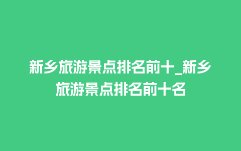 新乡旅游景点排名前十_新乡旅游景点排名前十名