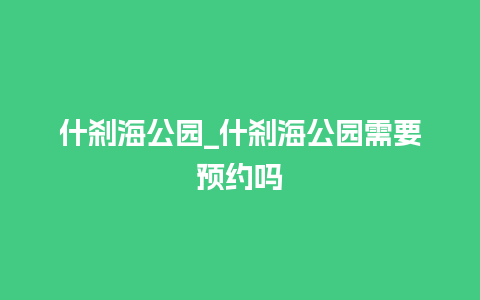 什刹海公园_什刹海公园需要预约吗