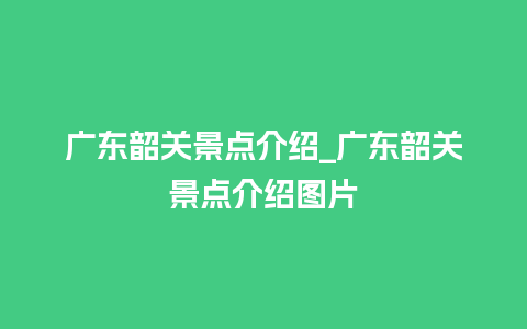 广东韶关景点介绍_广东韶关景点介绍图片