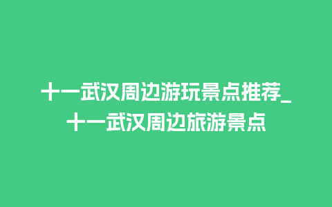 十一武汉周边游玩景点推荐_十一武汉周边旅游景点