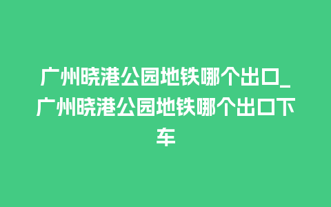 广州晓港公园地铁哪个出口_广州晓港公园地铁哪个出口下车