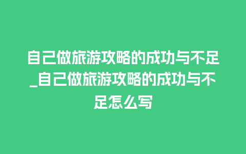 自己做旅游攻略的成功与不足_自己做旅游攻略的成功与不足怎么写