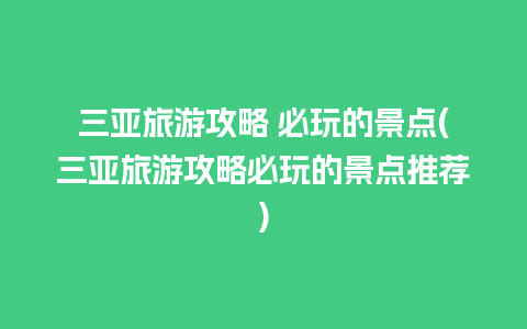 三亚旅游攻略 必玩的景点(三亚旅游攻略必玩的景点推荐)