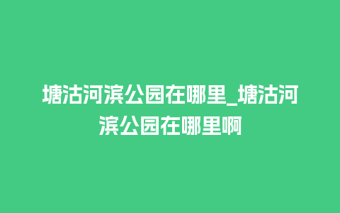 塘沽河滨公园在哪里_塘沽河滨公园在哪里啊