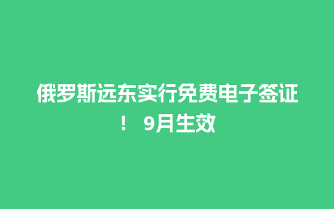 俄罗斯远东实行免费电子签证！ 9月生效