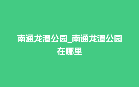 南通龙潭公园_南通龙潭公园在哪里