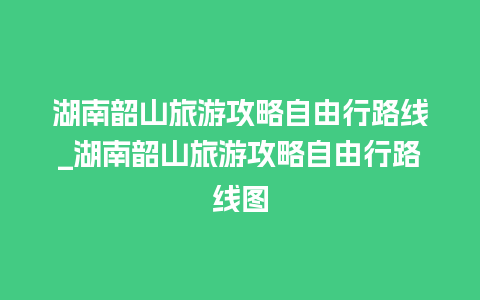 湖南韶山旅游攻略自由行路线_湖南韶山旅游攻略自由行路线图