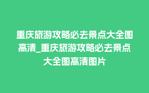 重庆旅游攻略必去景点大全图高清_重庆旅游攻略必去景点大全图高清图片