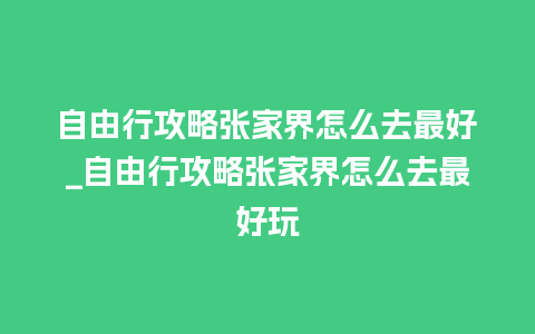 自由行攻略张家界怎么去最好_自由行攻略张家界怎么去最好玩