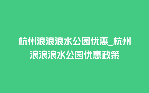 杭州浪浪浪水公园优惠_杭州浪浪浪水公园优惠政策