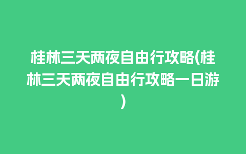 桂林三天两夜自由行攻略(桂林三天两夜自由行攻略一日游)