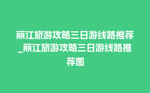 丽江旅游攻略三日游线路推荐_丽江旅游攻略三日游线路推荐图