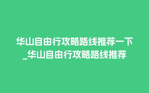 华山自由行攻略路线推荐一下_华山自由行攻略路线推荐