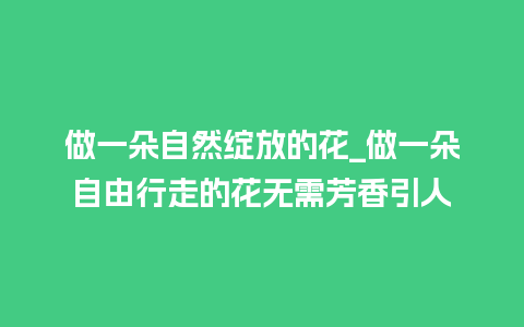 做一朵自然绽放的花_做一朵自由行走的花无需芳香引人