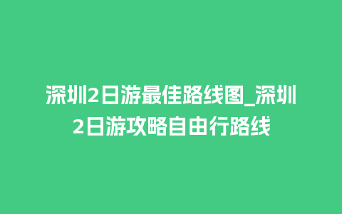 深圳2日游最佳路线图_深圳2日游攻略自由行路线