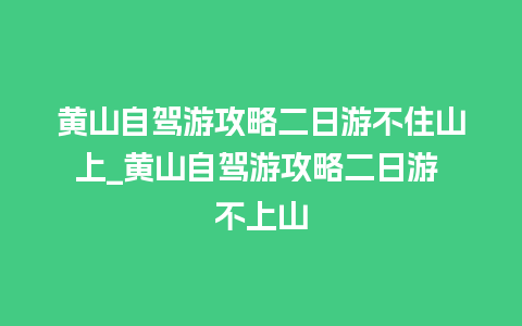 黄山自驾游攻略二日游不住山上_黄山自驾游攻略二日游 不上山