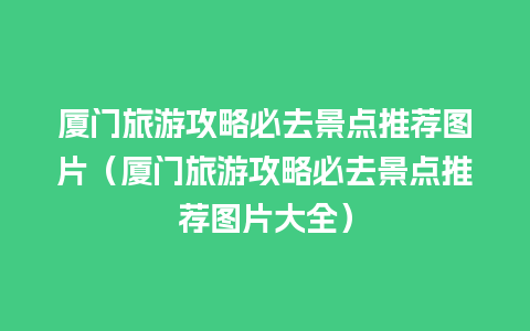 厦门旅游攻略必去景点推荐图片（厦门旅游攻略必去景点推荐图片大全）