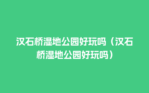 汉石桥湿地公园好玩吗（汉石桥湿地公园好玩吗）