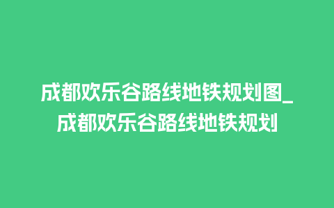 成都欢乐谷路线地铁规划图_成都欢乐谷路线地铁规划