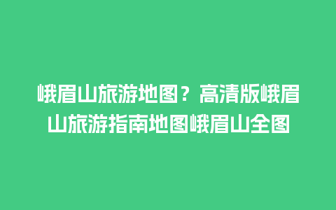 峨眉山旅游地图？高清版峨眉山旅游指南地图峨眉山全图