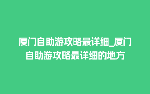 厦门自助游攻略最详细_厦门自助游攻略最详细的地方