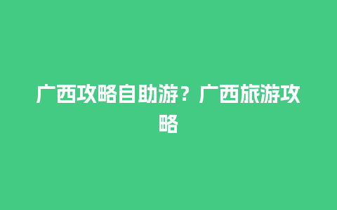 广西攻略自助游？广西旅游攻略