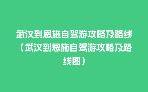 武汉到恩施自驾游攻略及路线（武汉到恩施自驾游攻略及路线图）