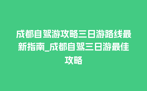 成都自驾游攻略三日游路线最新指南_成都自驾三日游最佳攻略