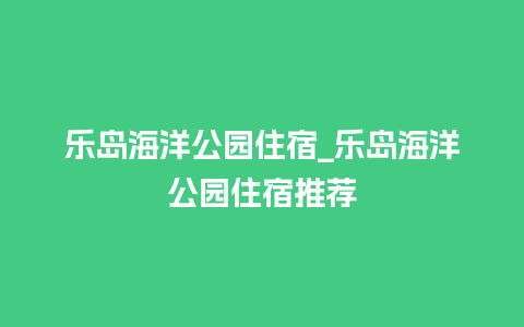 乐岛海洋公园住宿_乐岛海洋公园住宿推荐