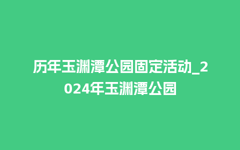 历年玉渊潭公园固定活动_2024年玉渊潭公园